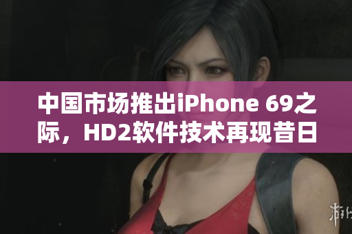 中國市場推出iPhone 69之際，HD2軟件技術再現昔日輝煌