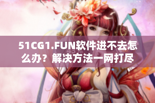 51CG1.FUN軟件進不去怎么辦？解決方法一網打盡