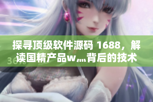 探尋頂級軟件源碼 1688，解讀國精產(chǎn)品w灬背后的技術(shù)奧秘