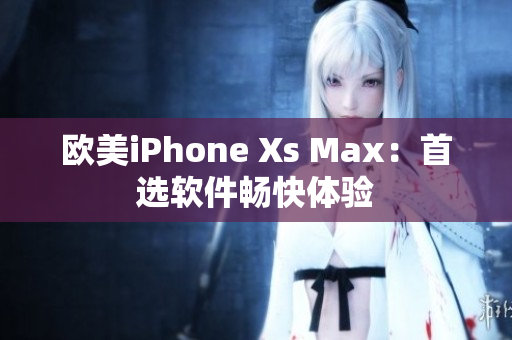 歐美iPhone Xs Max：首選軟件暢快體驗(yàn)