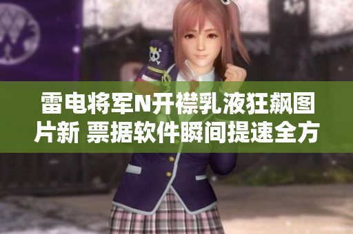 雷電將軍N開襟乳液狂飆圖片新 票據軟件瞬間提速全方位呵護數據隱私