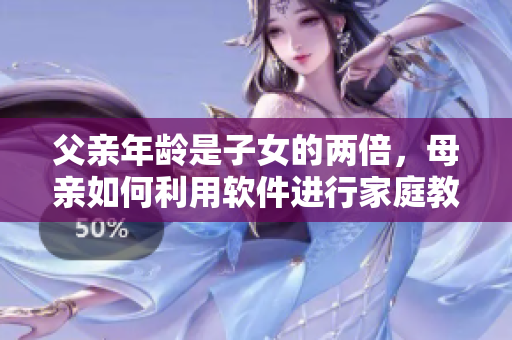 父親年齡是子女的兩倍，母親如何利用軟件進行家庭教育？
