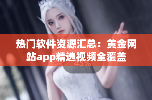 熱門軟件資源匯總：黃金網站app精選視頻全覆蓋