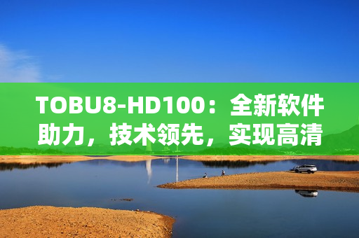 TOBU8-HD100：全新軟件助力，技術領先，實現高清暢享