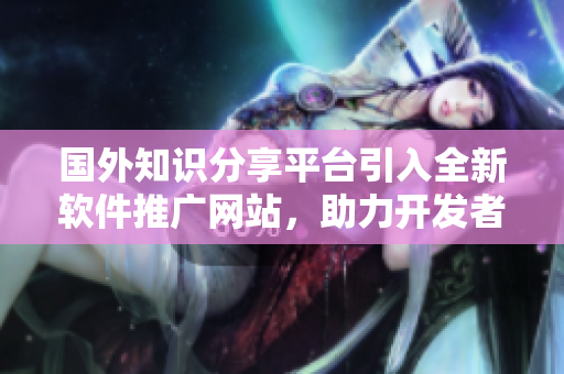 國外知識分享平臺引入全新軟件推廣網站，助力開發者迅速擴展影響力