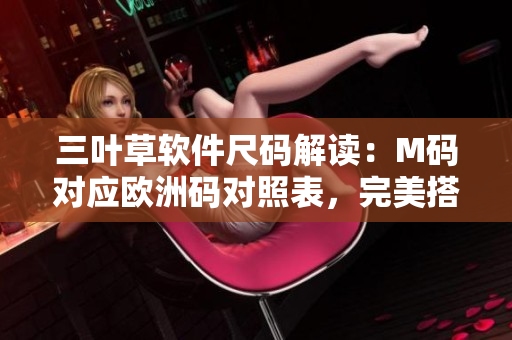 三葉草軟件尺碼解讀：M碼對應(yīng)歐洲碼對照表，完美搭配展示