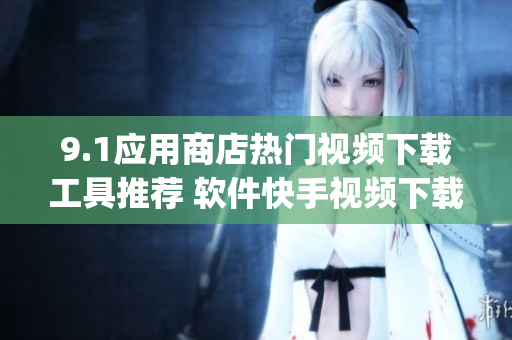 9.1應(yīng)用商店熱門視頻下載工具推薦 軟件快手視頻下載神器Top榜