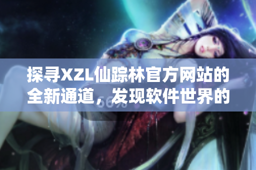 探尋XZL仙蹤林官方網站的全新通道，發現軟件世界的奇跡