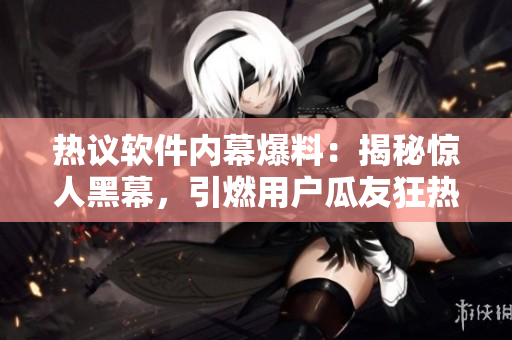 熱議軟件內(nèi)幕爆料：揭秘驚人黑幕，引燃用戶瓜友狂熱!