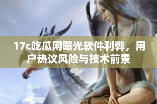 17c吃瓜網(wǎng)曝光軟件利弊，用戶熱議風(fēng)險(xiǎn)與技術(shù)前景