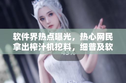 軟件界熱點曝光，熱心網民拿出榨汁機挖料，細普及軟件黑科技。