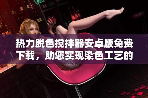 熱力脫色攪拌器安卓版免費(fèi)下載，助您實(shí)現(xiàn)染色工藝的完美控制