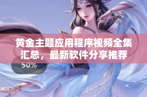 黃金主題應用程序視頻全集匯總，最新軟件分享推薦