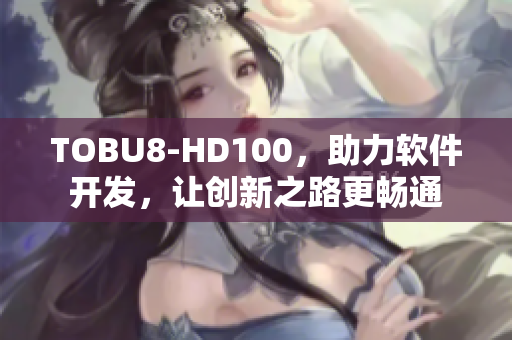 TOBU8-HD100，助力軟件開發(fā)，讓創(chuàng)新之路更暢通