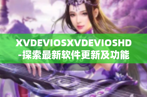 XVDEVIOSXVDEVIOSHD-探索最新軟件更新及功能優化