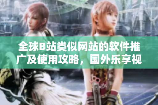 全球B站類似網(wǎng)站的軟件推廣及使用攻略，國外樂享視頻網(wǎng)站的軟件功能揭秘