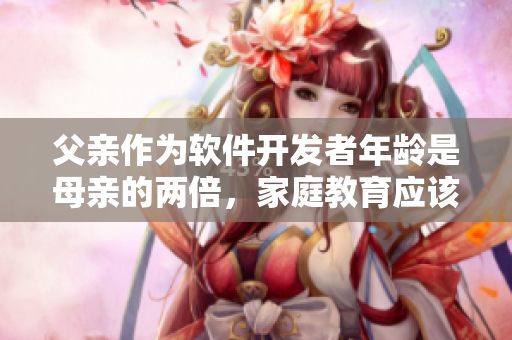 父親作為軟件開發者年齡是母親的兩倍，家庭教育應該如何處理？