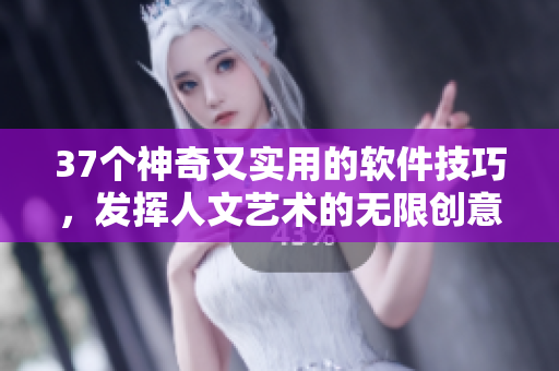 37個神奇又實用的軟件技巧，發揮人文藝術的無限創意
