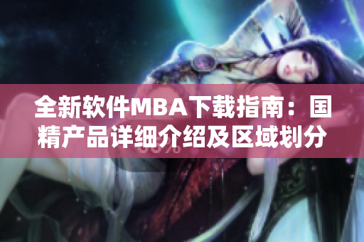 全新軟件MBA下載指南：國(guó)精產(chǎn)品詳細(xì)介紹及區(qū)域劃分