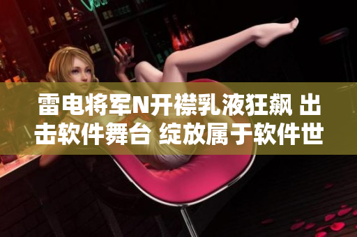 雷電將軍N開襟乳液狂飆 出擊軟件舞臺 綻放屬于軟件世界的光芒【圖片】