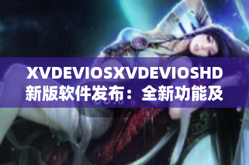 XVDEVIOSXVDEVIOSHD新版軟件發(fā)布：全新功能及改進(jìn)詳解