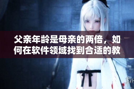 父親年齡是母親的兩倍，如何在軟件領(lǐng)域找到合適的教育方式