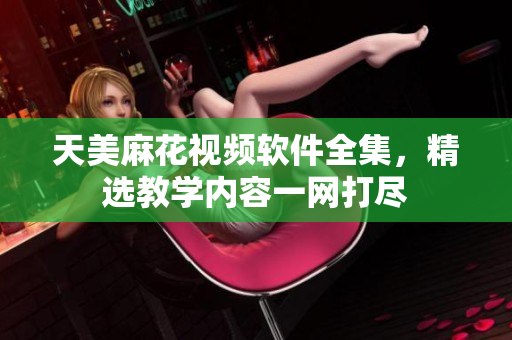天美麻花視頻軟件全集，精選教學內容一網打盡