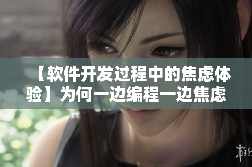 【軟件開發(fā)過程中的焦慮體驗】為何一邊編程一邊焦慮