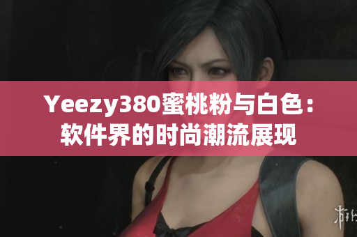 Yeezy380蜜桃粉與白色：軟件界的時尚潮流展現