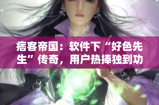 痞客帝國：軟件下“好色先生”傳奇，用戶熱捧獨到功效