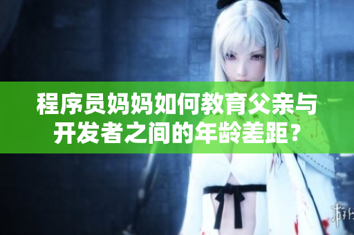程序員媽媽如何教育父親與開發者之間的年齡差距？