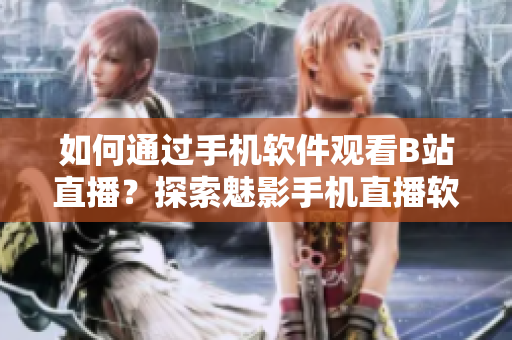 如何通過手機軟件觀看B站直播？探索魅影手機直播軟件的使用技巧