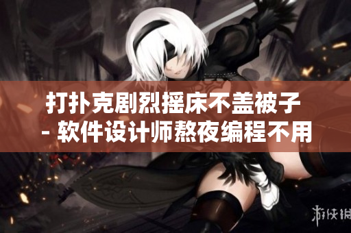 打撲克劇烈搖床不蓋被子 - 軟件設(shè)計(jì)師熬夜編程不用調(diào)試器