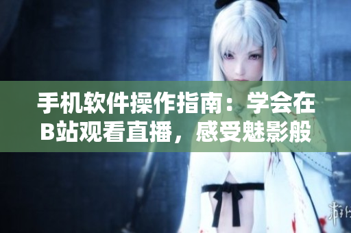 手機軟件操作指南：學會在B站觀看直播，感受魅影般的虛擬世界