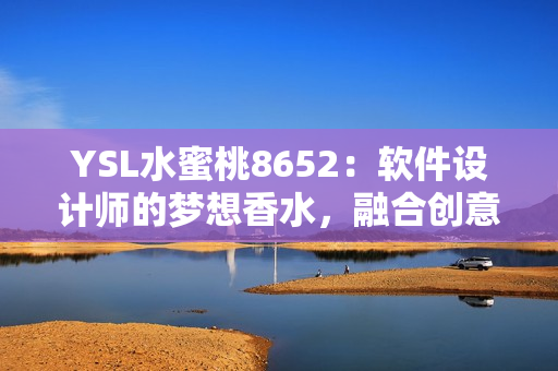 YSL水蜜桃8652：軟件設計師的夢想香水，融合創意與技術