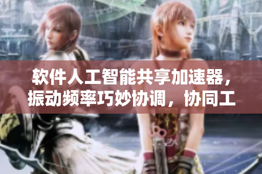 軟件人工智能共享加速器，振動(dòng)頻率巧妙協(xié)調(diào)，協(xié)同工作效率提升