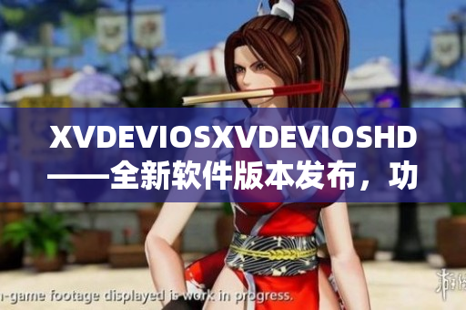 XVDEVIOSXVDEVIOSHD——全新軟件版本發布，功能升級再提升