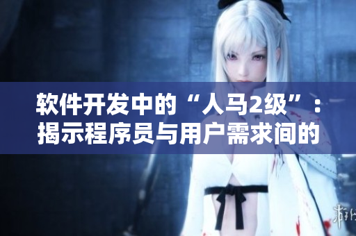 軟件開發中的“人馬2級”：揭示程序員與用戶需求間的關系