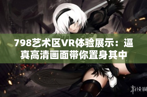 798藝術區VR體驗展示：逼真高清畫面帶你置身其中
