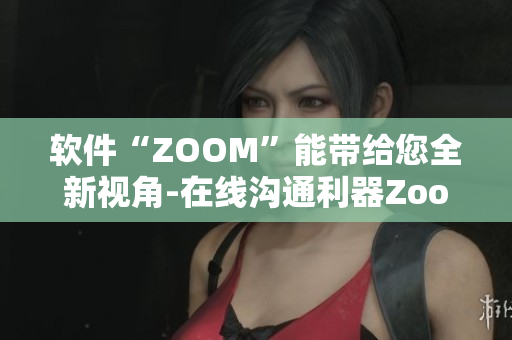 軟件“ZOOM”能帶給您全新視角-在線溝通利器Zoom