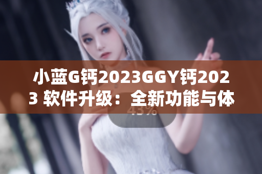 小藍(lán)G鈣2023GGY鈣2023 軟件升級(jí)：全新功能與體驗(yàn)揭秘
