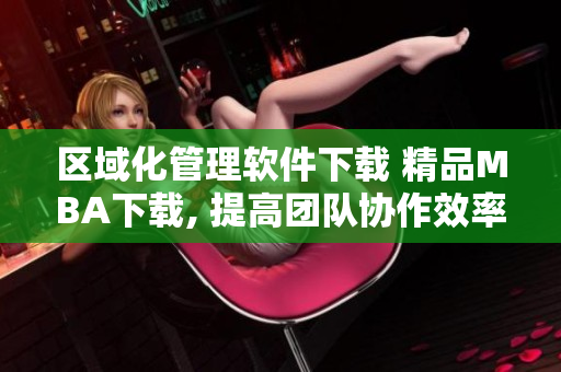 區域化管理軟件下載 精品MBA下載, 提高團隊協作效率