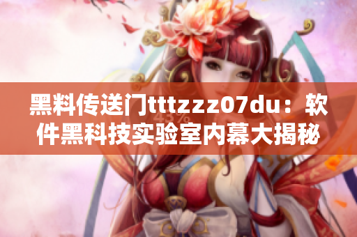 黑料傳送門tttzzz07du：軟件黑科技實(shí)驗(yàn)室內(nèi)幕大揭秘