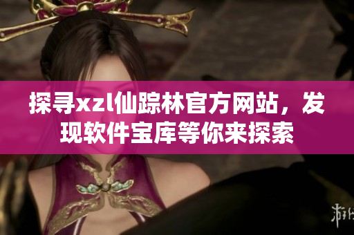 探尋xzl仙蹤林官方網(wǎng)站，發(fā)現(xiàn)軟件寶庫等你來探索