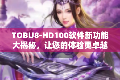 TOBU8-HD100軟件新功能大揭秘，讓您的體驗(yàn)更卓越