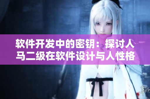軟件開發(fā)中的密鑰：探討人馬二級在軟件設(shè)計與人性格關(guān)系
