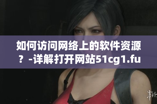如何訪問網(wǎng)絡上的軟件資源？-詳解打開網(wǎng)站51cg1.fun
