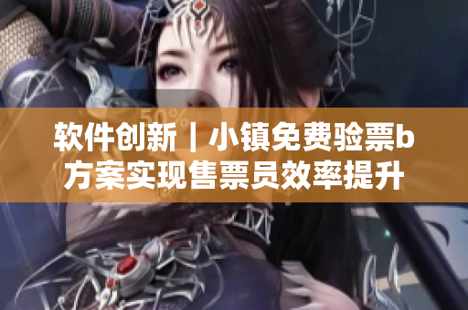軟件創新｜小鎮免費驗票b方案實現售票員效率提升