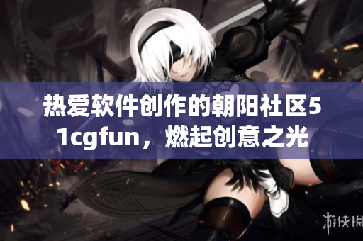 熱愛軟件創(chuàng)作的朝陽社區(qū)51cgfun，燃起創(chuàng)意之光