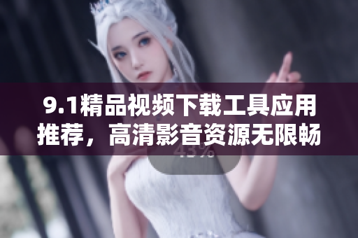 9.1精品視頻下載工具應(yīng)用推薦，高清影音資源無限暢享